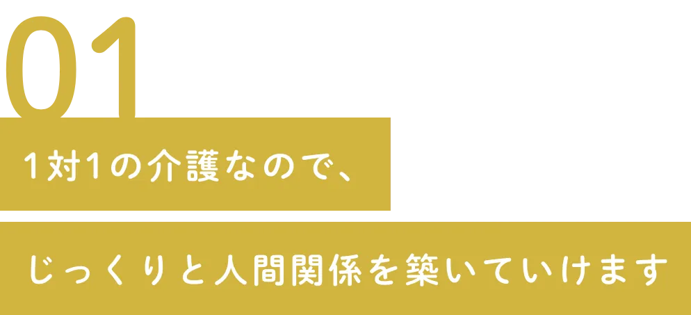 01 1対1の介護なので、じっくりと人間関係を築いていけます