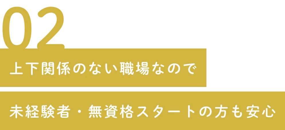 02 上下関係のない職場なので未経験者・無資格スタートの方も安心