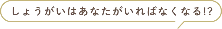 しょうがいはあなたがいればなくなる!?